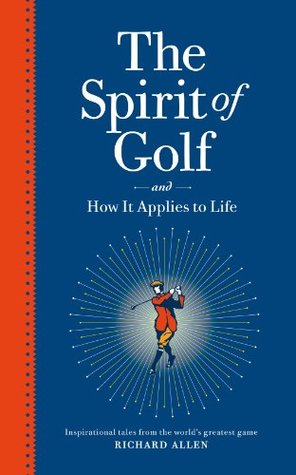 Read Online The Spirit Of Golf And How It Applies To Life: Inspirational Tales From The World's Greatest Game - Richard Allen | PDF