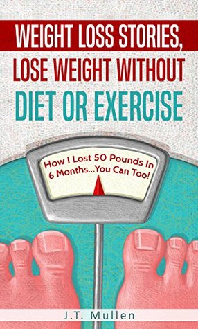 Download Weight Loss Stories, Lose Weight Without Diet or Exercise: How I Lost 50 Pounds in 6 MonthsYou Can Too! - J.T. Mullen | PDF