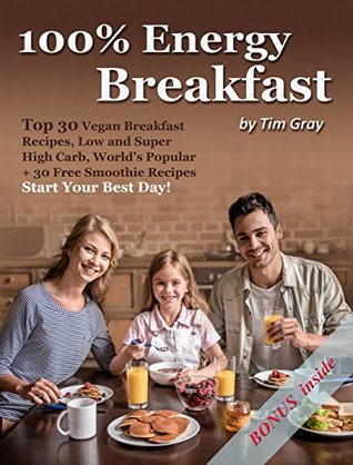 Full Download 100% Energy Breakfast: Top 30 Vegan Breakfast Recipes, Low and Super High Carb, World’s Popular   30 Free Smoothie Recipes (Start Your Best Day!) - Tim Gray | PDF