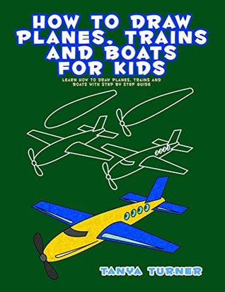 Read Online How to Draw Planes, Trains and Boats for Kids: Learn How to Draw Planes, Trains and Boats with Step by Step Guide - Tanya Turner | ePub