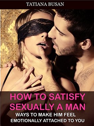 Download How To Satisfy Sexually A Man: How To Get Him To Connect Emotionally; How To Bring To Your Man Intensive Pleasure; How To Rekindle The Flame Of Passion In Relationship - Tatiana Busan | PDF