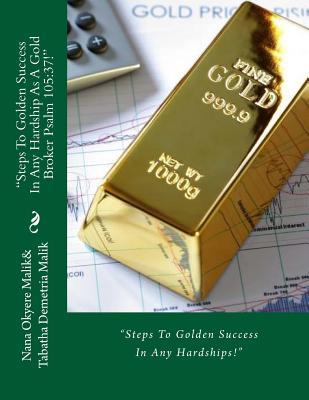 Read Online Steps to Golden Success in Any Hardship as a Gold Broker Psalm 105: 37!: Steps to Golden Success in Any Hardships! - Tabatha Demetria Malik | PDF