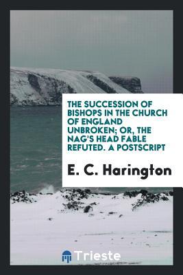 Read The Succession of Bishops in the Church of England Unbroken; Or, the Nag's Head Fable Refuted. a PostScript - E C Harington | ePub