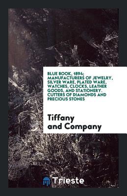 Full Download Blue Book, 1894; Manufacturers of Jewelry, Silver Ware, Plated Ware, Watches, Clocks, Leather Goods, and Stationery. Cutters of Diamonds and Precious Stones - Tiffany and Company | ePub