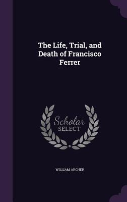 Full Download The Life, Trial, and Death of Francisco Ferrer - William Archer | ePub