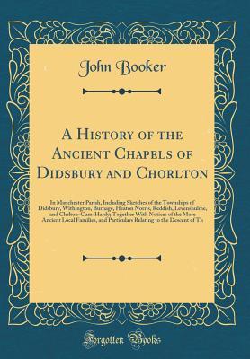 Download A History of the Ancient Chapels of Didsbury and Chorlton: In Manchester Parish, Including Sketches of the Townships of Didsbury, Withington, Burnage, Heaton Norris, Reddish, Levenshulme, and Chrlton-Cum-Hardy; Together with Notices of the More Ancient Lo - John Booker file in PDF
