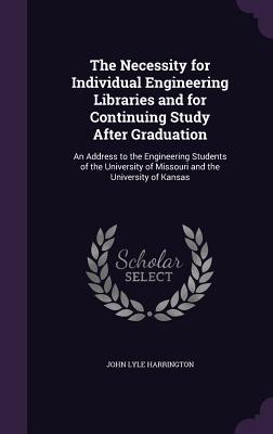 Read Online The Necessity for Individual Engineering Libraries and for Continuing Study After Graduation: An Address to the Engineering Students of the University of Missouri and the University of Kansas - John Lyle Harrington file in PDF
