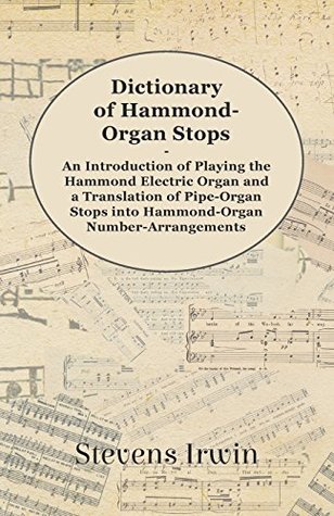 Read Online Dictionary of Hammond-Organ Stops - An Introduction of Playing the Hammond Electric Organ and a Translation of Pipe-Organ Stops into Hammond-Organ Number-Arrangements - Stevens Irwin | PDF