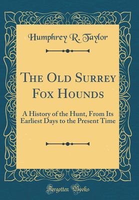 Read Online The Old Surrey Fox Hounds: A History of the Hunt, from Its Earliest Days to the Present Time (Classic Reprint) - Humphrey R. Taylor | PDF