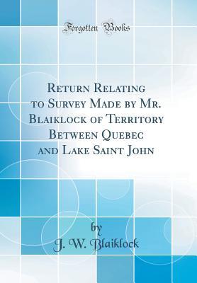 Download Return Relating to Survey Made by Mr. Blaiklock of Territory Between Quebec and Lake Saint John (Classic Reprint) - J W Blaiklock | ePub