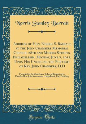 Read Online Address of Hon. Norris S. Barratt at the John Chambers Memorial Church, 28th and Morris Streets, Philadelphia, Monday, June 7, 1915, Upon His Unveiling the Portrait of Rev. John Chambers, D.D: Presented to the Church as a Token of Respect to Its Founder H - Norris Stanley Barratt file in ePub