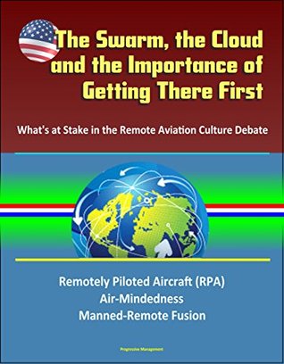 Download The Swarm, the Cloud, and the Importance of Getting There First: What's at Stake in the Remote Aviation Culture Debate, Remotely Piloted Aircraft (RPA), Air-Mindedness, Manned-Remote Fusion - U.S. Government | PDF