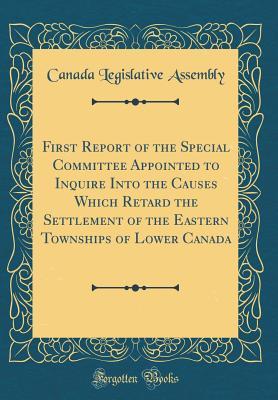 Full Download First Report of the Special Committee Appointed to Inquire Into the Causes Which Retard the Settlement of the Eastern Townships of Lower Canada (Classic Reprint) - Canada Legislative Assembly | ePub