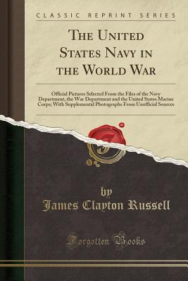 Read The United States Navy in the World War: Official Pictures Selected from the Files of the Navy Department, the War Department and the United States Marine Corps; With Supplemental Photographs from Unofficial Sources (Classic Reprint) - James Clayton Russell | ePub