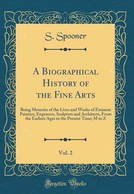 Download A Biographical History of the Fine Arts, Vol. 2: Being Memoirs of the Lives and Works of Eminent Painters, Engravers, Sculptors and Architects, from the Earliest Ages to the Present Time; M to Z (Classic Reprint) - S Spooner file in ePub