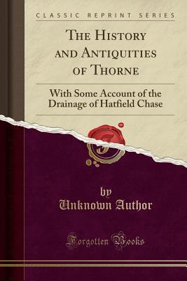 Read Online The History and Antiquities of Thorne: With Some Account of the Drainage of Hatfield Chase (Classic Reprint) - Unknown | ePub