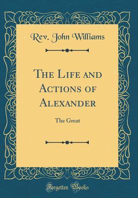 Download The Life and Actions of Alexander: The Great (Classic Reprint) - Rev John Williams | PDF