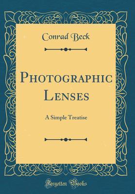 Read Online Photographic Lenses: A Simple Treatise (Classic Reprint) - Conrad Beck | PDF