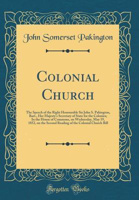 Read Colonial Church: The Speech of the Right Honourable Sir John S. Pakington, Bart., Her Majesty's Secretary of State for the Colonies; In the House of Commons, on Wednesday, May 19, 1852, on the Second Reading of the Colonial Church Bill (Classic Reprint) - John Somerset Pakington | PDF