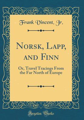 Full Download Norsk, Lapp, and Finn: Or, Travel Tracings from the Far North of Europe (Classic Reprint) - Frank Vincent Jr file in ePub