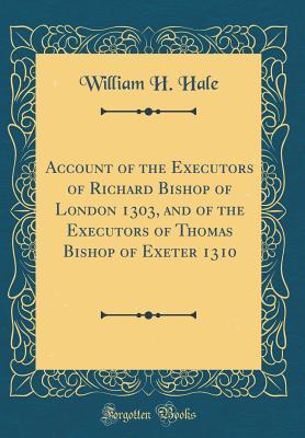 Read Account of the Executors of Richard Bishop of London 1303, and of the Executors of Thomas Bishop of Exeter 1310 (Classic Reprint) - William H Hale file in ePub