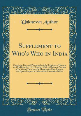 Read Online Supplement to Who's Who in India: Containing Lives and Photographs of the Recipients of Honours on 12th December, 1911, Together with an Illustrated Account of the Visit of Their Imperial Majesties the King-Emperor and Queen-Empress to India and the Coron - Unknown file in PDF