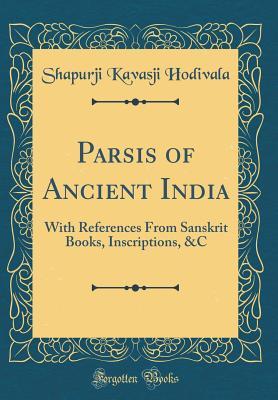 Full Download Parsis of Ancient India: With References from Sanskrit Books, Inscriptions, &c (Classic Reprint) - Shapurji Kavasji Hodivala file in ePub