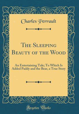 Full Download The Sleeping Beauty of the Wood: An Entertaining Tale; To Which Is Added Paddy and the Bear, a True Story (Classic Reprint) - Charles Perrault | ePub
