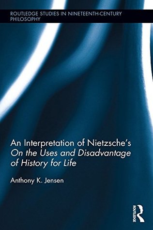Read Online An Interpretation of Nietzsche's On the Uses and Disadvantages of History for Life (Routledge Studies in Nineteenth-Century Philosophy) - Anthony K. Jensen | ePub