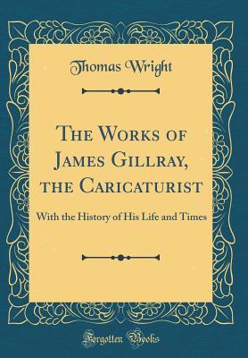 Full Download The Works of James Gillray, the Caricaturist: With the History of His Life and Times (Classic Reprint) - Thomas Wright file in ePub