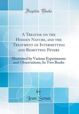 Full Download A Treatise on the Hidden Nature, and the Treatment of Intermitting and Remitting Fevers: Illustrated by Various Experiments and Observations; In Two Books (Classic Reprint) - Jean Senac | ePub