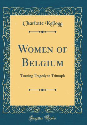 Read Women of Belgium: Turning Tragedy to Triumph (Classic Reprint) - Charlotte Kellogg | ePub
