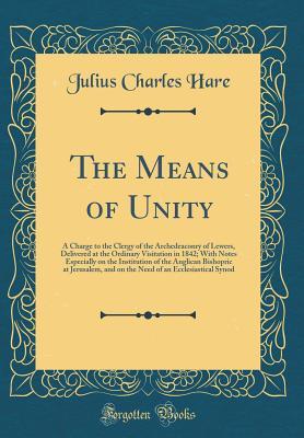 Read The Means of Unity: A Charge to the Clergy of the Archedeaconry of Lewers, Delivered at the Ordinary Visitation in 1842; With Notes Especially on the Institution of the Anglican Bishopric at Jerusalem, and on the Need of an Ecclesiastical Synod - Julius Charles Hare | PDF