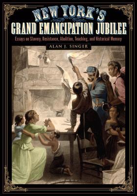 Full Download New York's Grand Emancipation Jubilee: Essays on Slavery, Resistance, Abolition, Teaching, and Historical Memory - Alan J Singer file in PDF