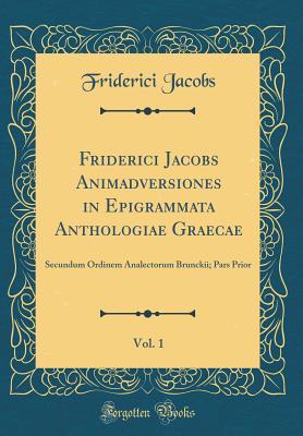 Download Friderici Jacobs Animadversiones in Epigrammata Anthologiae Graecae, Vol. 1: Secundum Ordinem Analectorum Brunckii; Pars Prior (Classic Reprint) - Friderici Jacobs | PDF