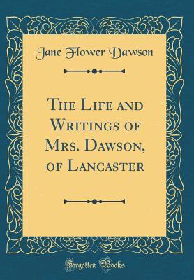 Full Download The Life and Writings of Mrs. Dawson, of Lancaster (Classic Reprint) - Jane Flower Dawson | ePub