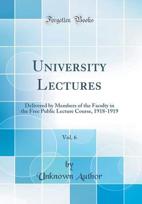 Read University Lectures, Vol. 6: Delivered by Members of the Faculty in the Free Public Lecture Course, 1918-1919 (Classic Reprint) - Unknown | PDF