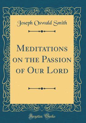 Full Download Meditations on the Passion of Our Lord (Classic Reprint) - Joseph Oswald Smith file in ePub