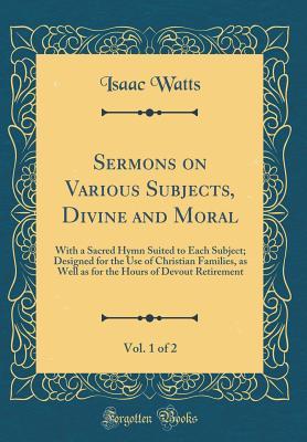 Read Sermons on Various Subjects, Divine and Moral, Vol. 1 of 2: With a Sacred Hymn Suited to Each Subject; Designed for the Use of Christian Families, as Well as for the Hours of Devout Retirement (Classic Reprint) - Isaac Watts | ePub