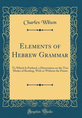 Full Download Elements of Hebrew Grammar: To Which Is Prefixed, a Dissertation on the Two Modes of Reading, with or Without the Points (Classic Reprint) - Charles Wilson | PDF