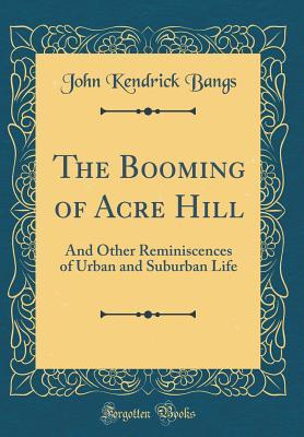 Read Online The Booming of Acre Hill: And Other Reminiscences of Urban and Suburban Life (Classic Reprint) - John Kendrick Bangs | ePub