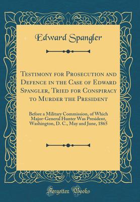 Download Testimony for Prosecution and Defence in the Case of Edward Spangler, Tried for Conspiracy to Murder the President: Before a Military Commission, of Which Major-General Hunter Was President, Washington, D. C., May and June, 1865 (Classic Reprint) - Edward Spangler file in ePub