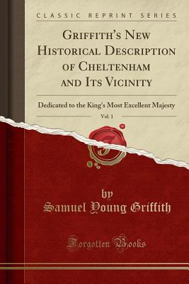 Read Online Griffith's New Historical Description of Cheltenham and Its Vicinity, Vol. 1: Dedicated to the King's Most Excellent Majesty (Classic Reprint) - Samuel Young Griffith file in ePub
