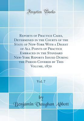 Read Online Reports of Practice Cases, Determined in the Courts of the State of New-York with a Digest of All Points of Practice Embraced in the Standard New-York Reports Issued During the Period Covered by This Volume, 1870, Vol. 7 (Classic Reprint) - Benjamin Vaughan Abbott | ePub