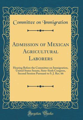 Read Online Admission of Mexican Agricultural Laborers: Hearing Before the Committee on Immigration, United States Senate, Sixty-Sixth Congress, Second Session Pursuant to S. J. Res. 66 (Classic Reprint) - Committee on Immigration | ePub