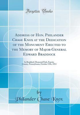 Full Download Address of Hon. Philander Chase Knox at the Dedication of the Monument Erected to the Memory of Major-General Edward Braddock: In Braddock Memorial Park, Fayette County, Pennsylvania, October 15th, 1913 (Classic Reprint) - Philander C. Knox | PDF
