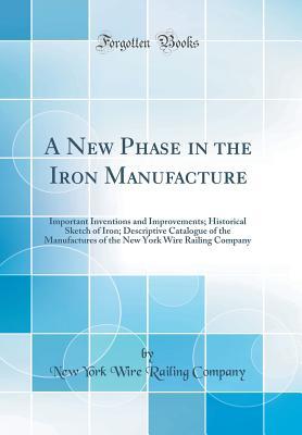 Full Download A New Phase in the Iron Manufacture: Important Inventions and Improvements; Historical Sketch of Iron; Descriptive Catalogue of the Manufactures of the New York Wire Railing Company (Classic Reprint) - New York Wire Railing Company file in ePub