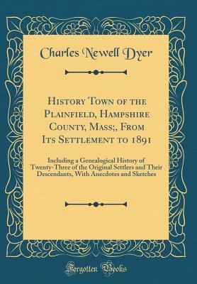 Read Online History Town of the Plainfield, Hampshire County, Mass;, from Its Settlement to 1891: Including a Genealogical History of Twenty-Three of the Original Settlers and Their Descendants, with Anecdotes and Sketches (Classic Reprint) - Charles Newell Dyer | PDF