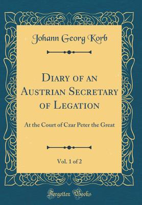 Read Diary of an Austrian Secretary of Legation, Vol. 1 of 2: At the Court of Czar Peter the Great (Classic Reprint) - Johann Georg Korb | PDF