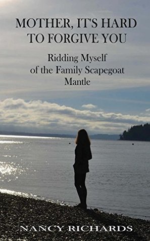 Read Online Mother, It's Hard to Forgive You: Ridding Myself of the Family Scapegoat Mantle (Mother, I Don't Forgive You Book 2) - Nancy Richards | ePub